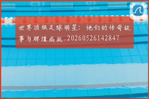 世界顶级足球明星:他们的传奇故事与辉煌成就_20260526142847