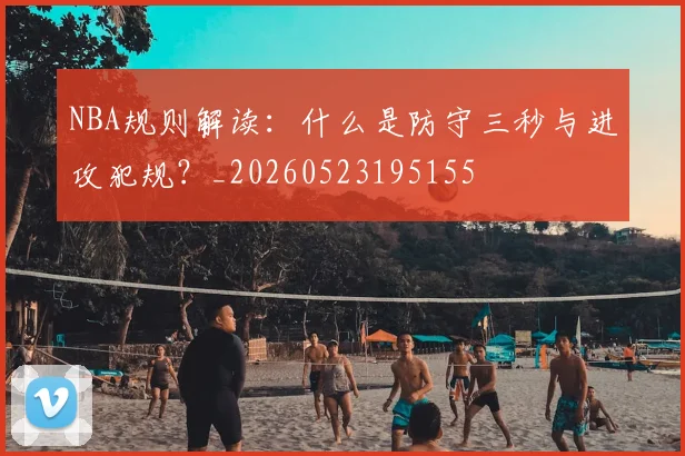 NBA规则解读:什么是防守三秒与进攻犯规?_20260523195155