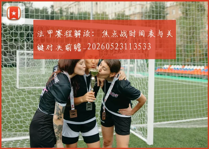 法甲赛程解读:焦点战时间表与关键对决前瞻_20260523113533