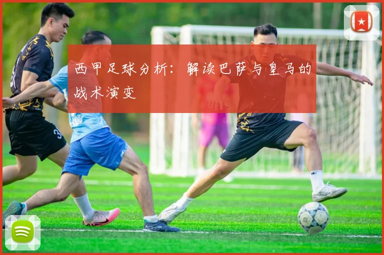 西甲足球分析:解读巴萨与皇马的战术演变
