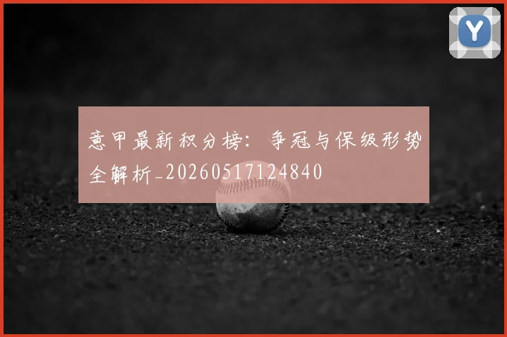 意甲最新积分榜:争冠与保级形势全解析_20260517124840