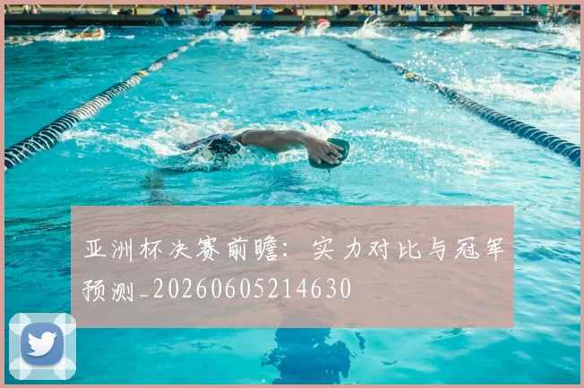 亚洲杯决赛前瞻:实力对比与冠军预测_20260605214630