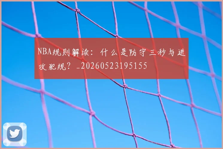 NBA规则解读:什么是防守三秒与进攻犯规?_20260523195155