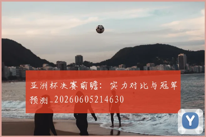 亚洲杯决赛前瞻:实力对比与冠军预测_20260605214630