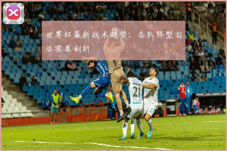 世界杯最新战术趋势:各队阵型打法深度剖析