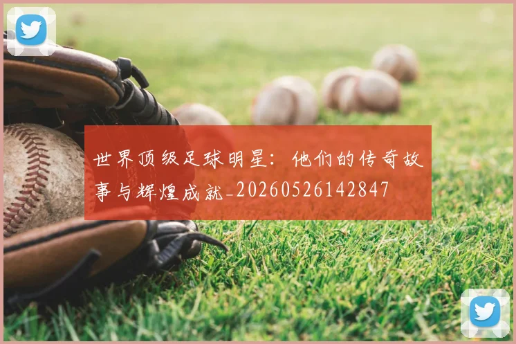 世界顶级足球明星:他们的传奇故事与辉煌成就_20260526142847