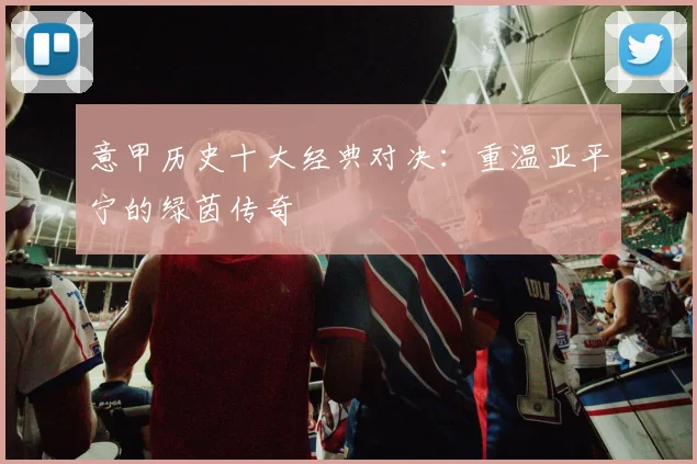 意甲历史十大经典对决:重温亚平宁的绿茵传奇