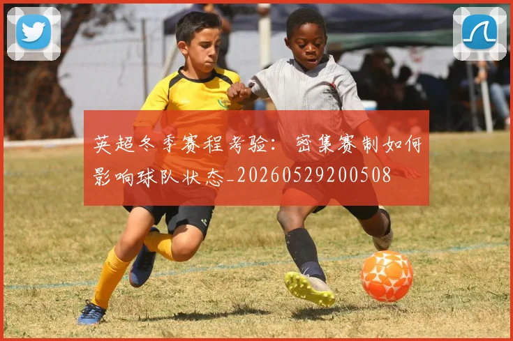 英超冬季赛程考验:密集赛制如何影响球队状态_20260529200508