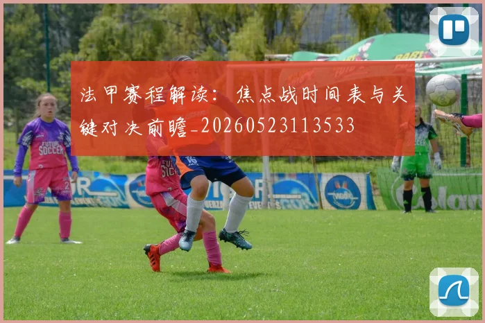 法甲赛程解读:焦点战时间表与关键对决前瞻_20260523113533