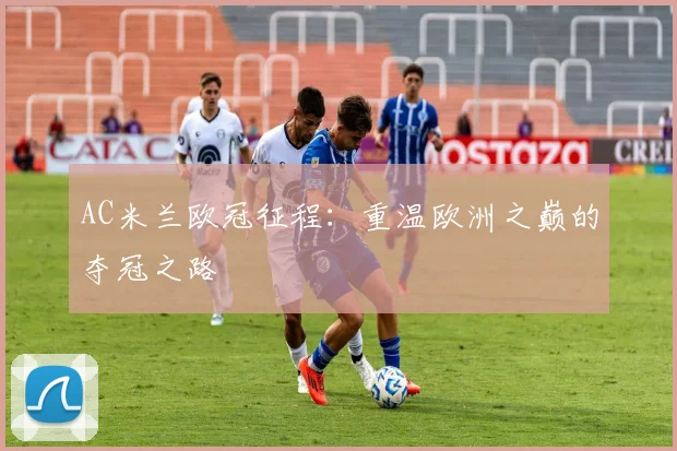 AC米兰欧冠征程:重温欧洲之巅的夺冠之路