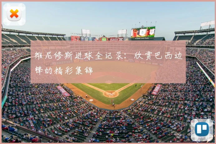 维尼修斯进球全记录:欣赏巴西边锋的精彩集锦