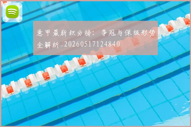 意甲最新积分榜:争冠与保级形势全解析_20260517124840